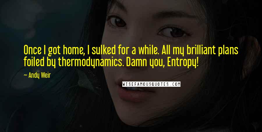 Andy Weir Quotes: Once I got home, I sulked for a while. All my brilliant plans foiled by thermodynamics. Damn you, Entropy!