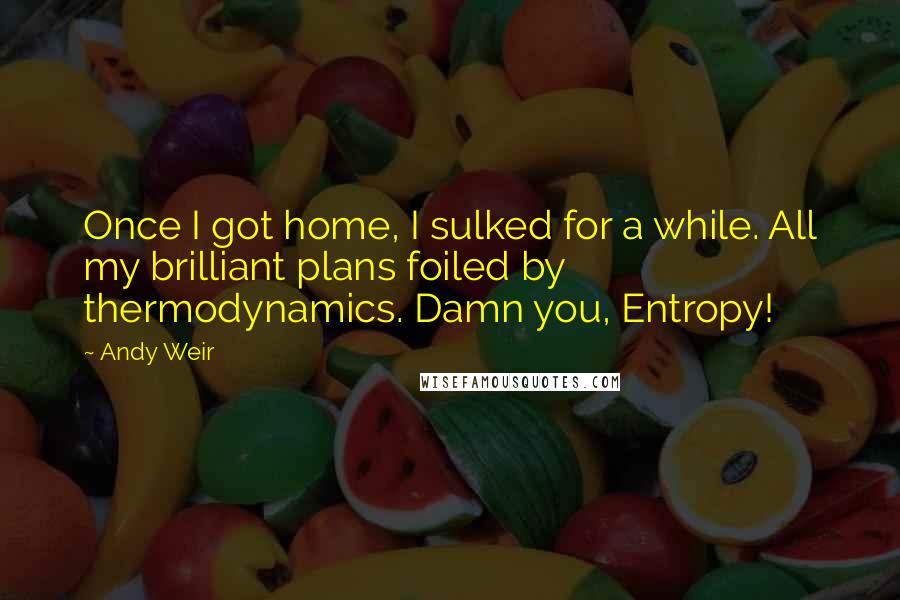 Andy Weir Quotes: Once I got home, I sulked for a while. All my brilliant plans foiled by thermodynamics. Damn you, Entropy!