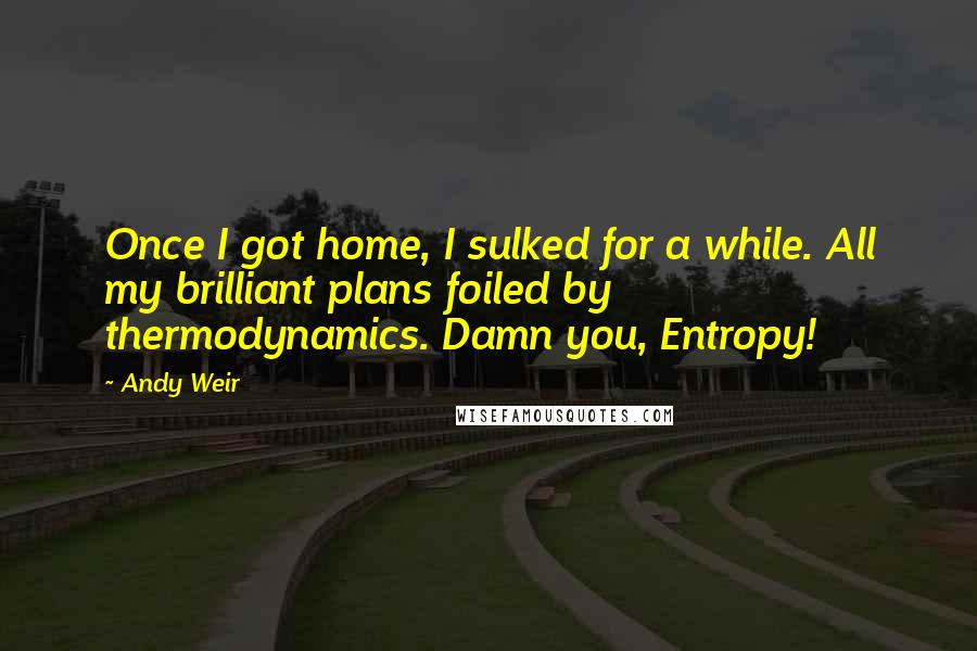 Andy Weir Quotes: Once I got home, I sulked for a while. All my brilliant plans foiled by thermodynamics. Damn you, Entropy!