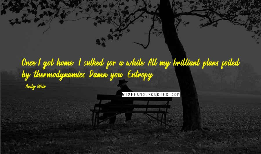 Andy Weir Quotes: Once I got home, I sulked for a while. All my brilliant plans foiled by thermodynamics. Damn you, Entropy!