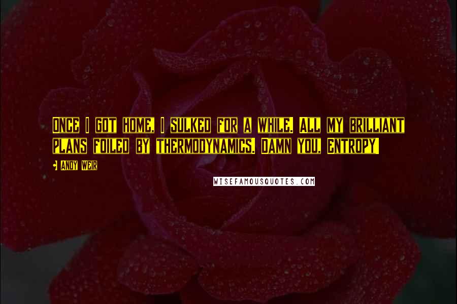 Andy Weir Quotes: Once I got home, I sulked for a while. All my brilliant plans foiled by thermodynamics. Damn you, Entropy!