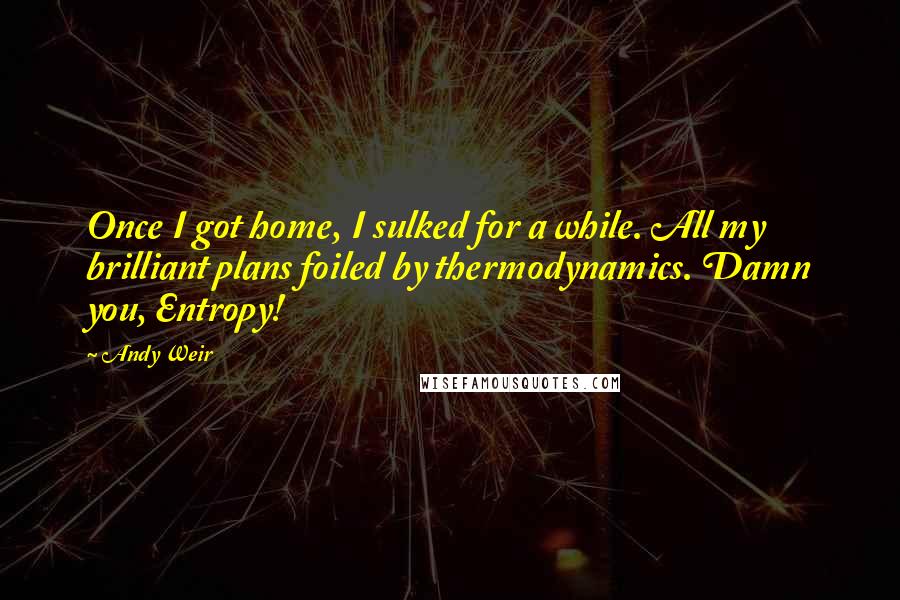 Andy Weir Quotes: Once I got home, I sulked for a while. All my brilliant plans foiled by thermodynamics. Damn you, Entropy!