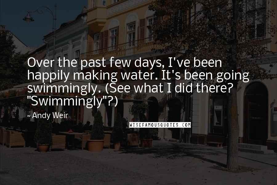 Andy Weir Quotes: Over the past few days, I've been happily making water. It's been going swimmingly. (See what I did there? "Swimmingly"?)