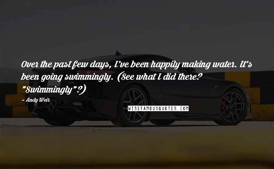 Andy Weir Quotes: Over the past few days, I've been happily making water. It's been going swimmingly. (See what I did there? "Swimmingly"?)