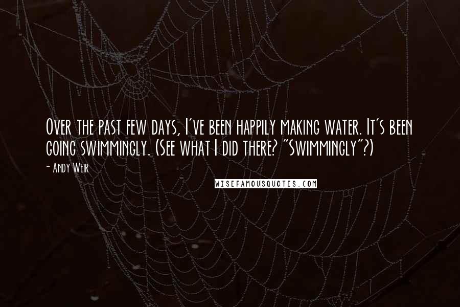 Andy Weir Quotes: Over the past few days, I've been happily making water. It's been going swimmingly. (See what I did there? "Swimmingly"?)