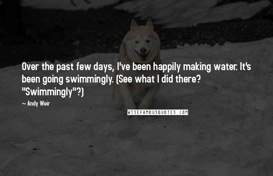 Andy Weir Quotes: Over the past few days, I've been happily making water. It's been going swimmingly. (See what I did there? "Swimmingly"?)