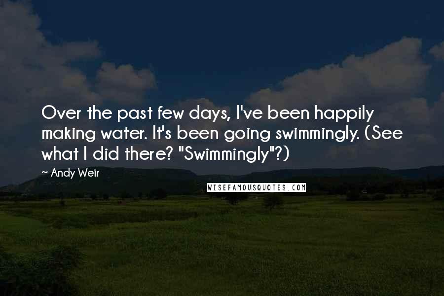 Andy Weir Quotes: Over the past few days, I've been happily making water. It's been going swimmingly. (See what I did there? "Swimmingly"?)