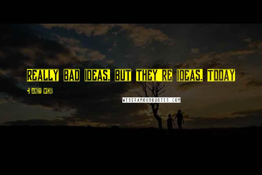 Andy Weir Quotes: Really bad ideas, but they're ideas. Today