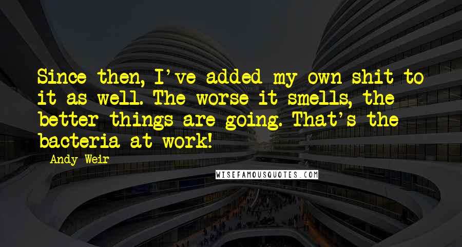 Andy Weir Quotes: Since then, I've added my own shit to it as well. The worse it smells, the better things are going. That's the bacteria at work!