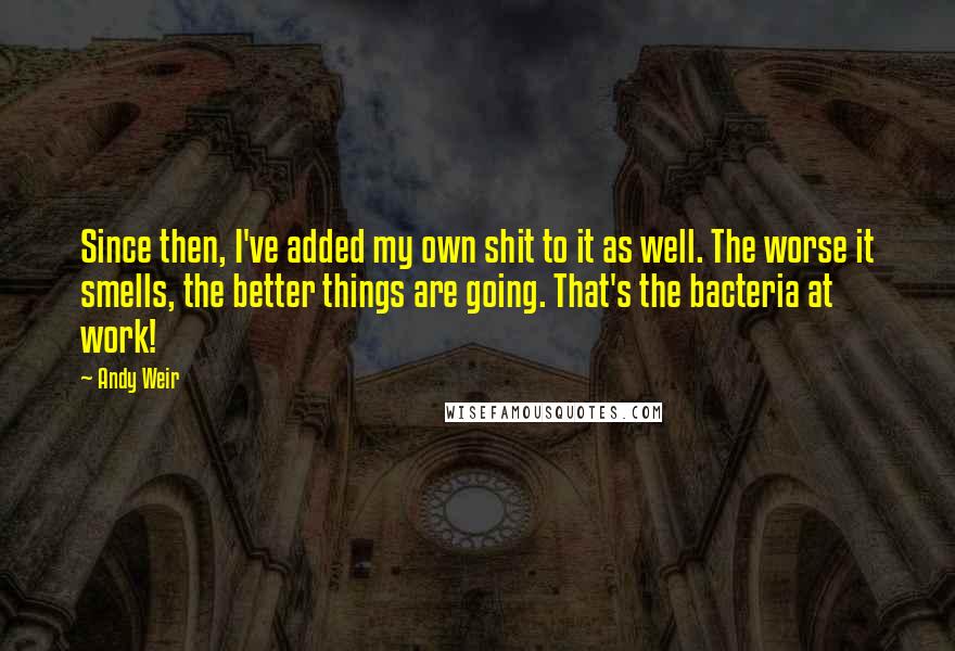 Andy Weir Quotes: Since then, I've added my own shit to it as well. The worse it smells, the better things are going. That's the bacteria at work!