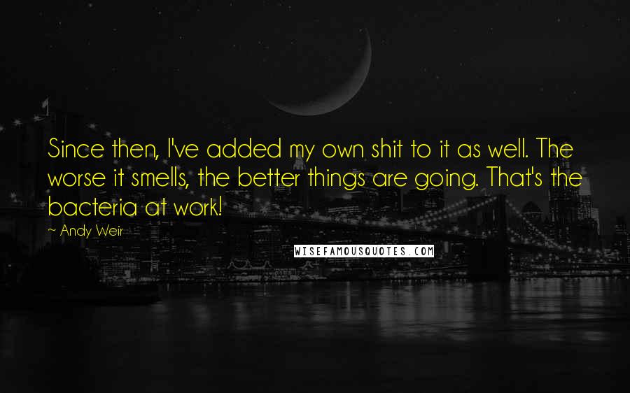 Andy Weir Quotes: Since then, I've added my own shit to it as well. The worse it smells, the better things are going. That's the bacteria at work!