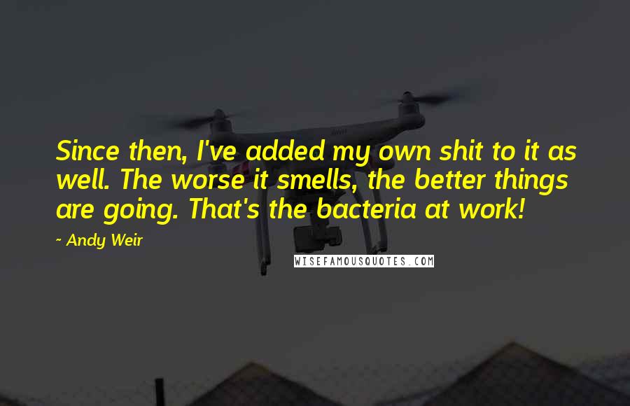 Andy Weir Quotes: Since then, I've added my own shit to it as well. The worse it smells, the better things are going. That's the bacteria at work!