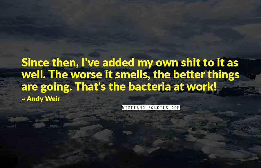 Andy Weir Quotes: Since then, I've added my own shit to it as well. The worse it smells, the better things are going. That's the bacteria at work!