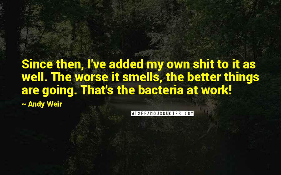 Andy Weir Quotes: Since then, I've added my own shit to it as well. The worse it smells, the better things are going. That's the bacteria at work!