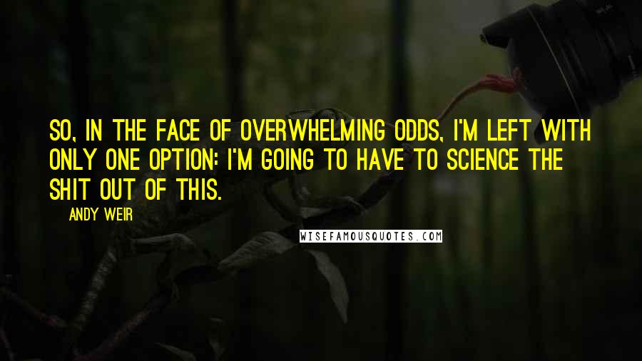 Andy Weir Quotes: So, in the face of overwhelming odds, I'm left with only one option: I'm going to have to science the shit out of this.