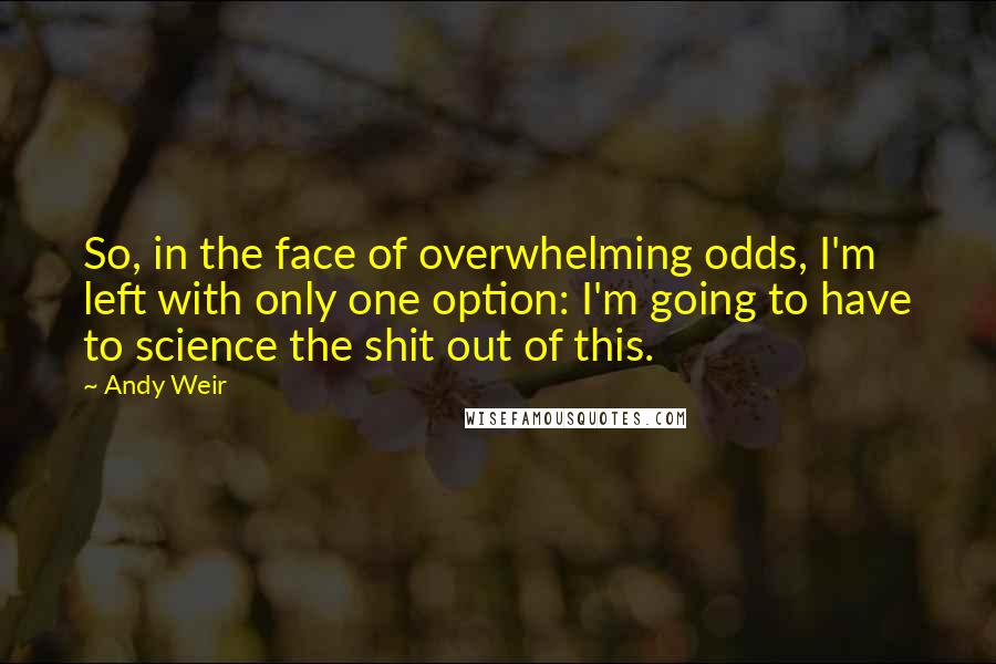 Andy Weir Quotes: So, in the face of overwhelming odds, I'm left with only one option: I'm going to have to science the shit out of this.