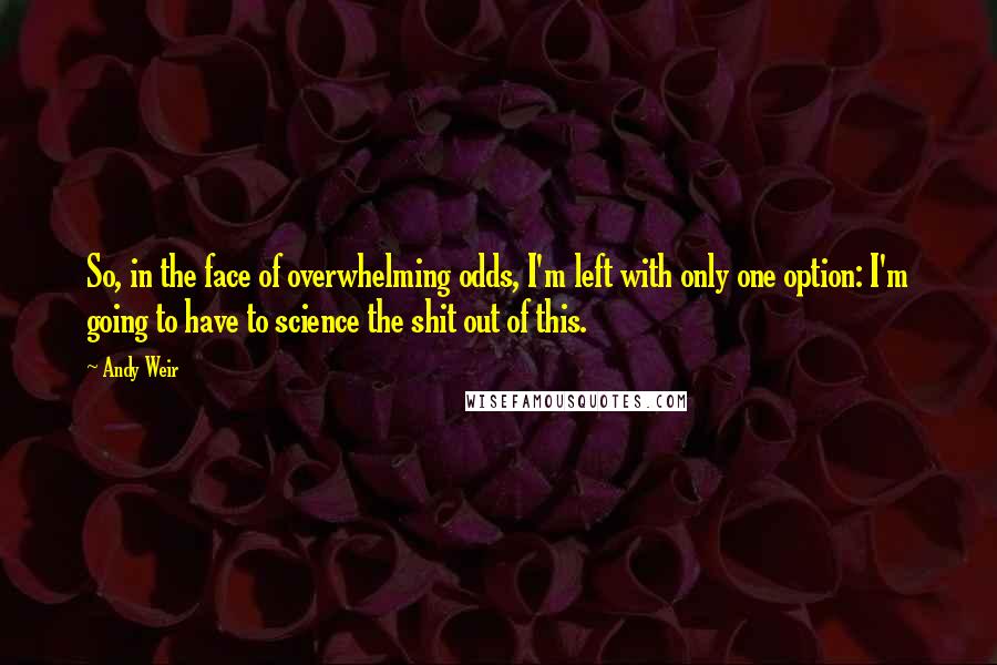 Andy Weir Quotes: So, in the face of overwhelming odds, I'm left with only one option: I'm going to have to science the shit out of this.