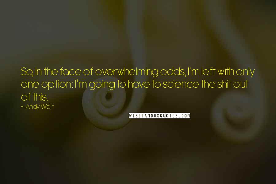 Andy Weir Quotes: So, in the face of overwhelming odds, I'm left with only one option: I'm going to have to science the shit out of this.