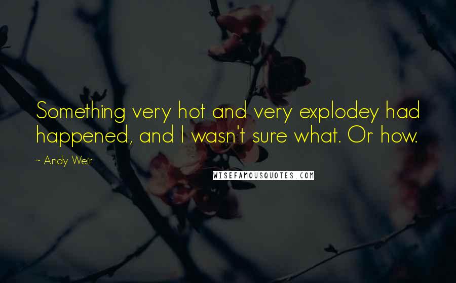 Andy Weir Quotes: Something very hot and very explodey had happened, and I wasn't sure what. Or how.