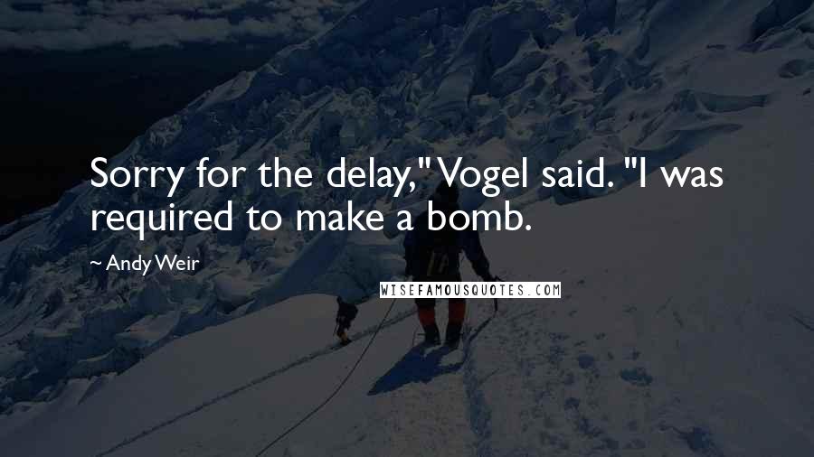 Andy Weir Quotes: Sorry for the delay," Vogel said. "I was required to make a bomb.