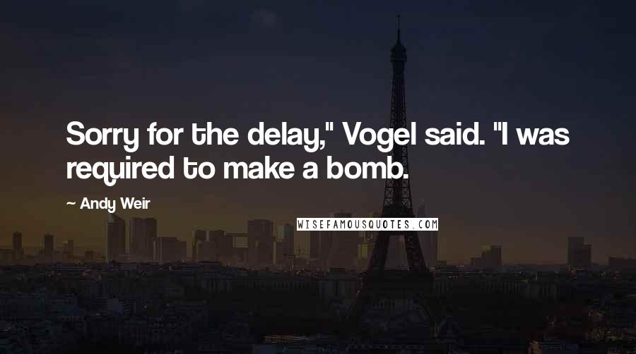 Andy Weir Quotes: Sorry for the delay," Vogel said. "I was required to make a bomb.