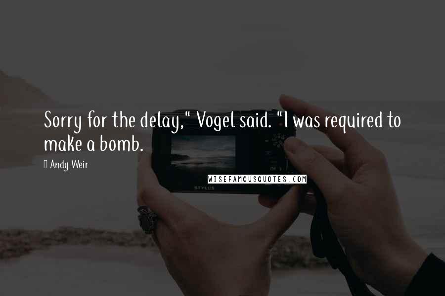 Andy Weir Quotes: Sorry for the delay," Vogel said. "I was required to make a bomb.