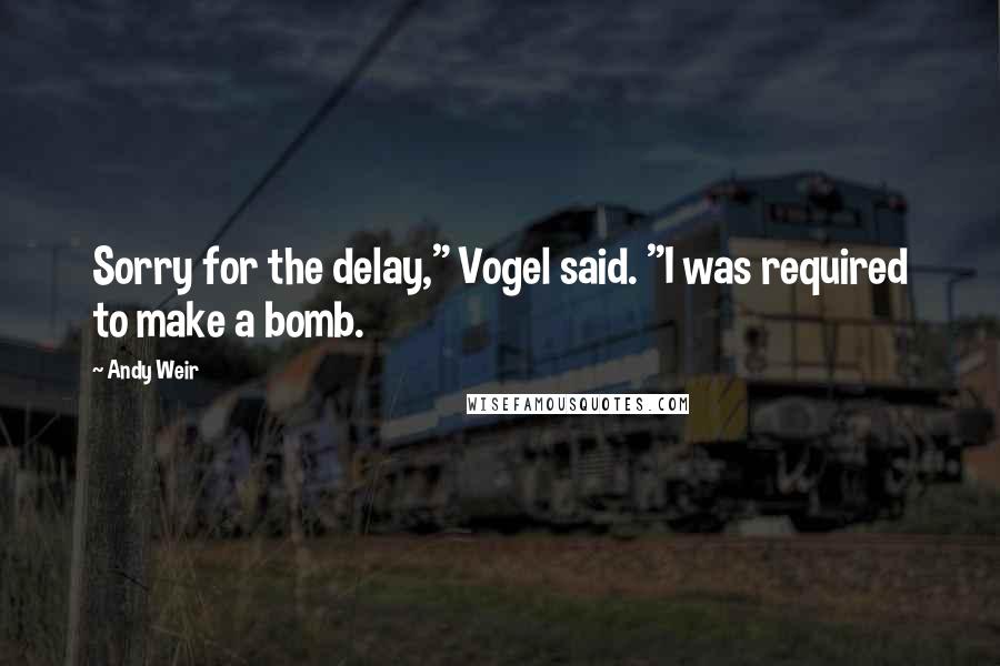 Andy Weir Quotes: Sorry for the delay," Vogel said. "I was required to make a bomb.