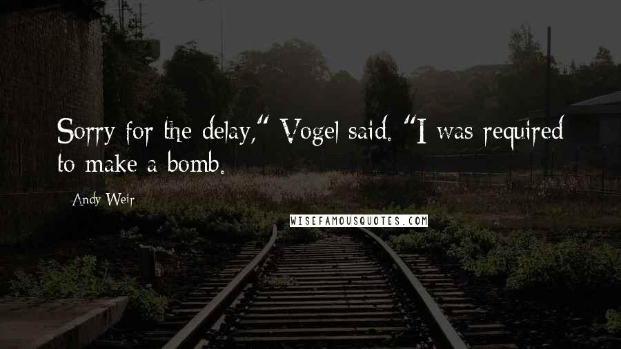 Andy Weir Quotes: Sorry for the delay," Vogel said. "I was required to make a bomb.