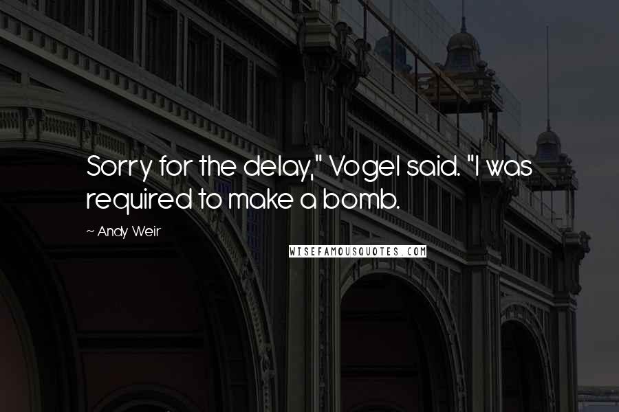 Andy Weir Quotes: Sorry for the delay," Vogel said. "I was required to make a bomb.