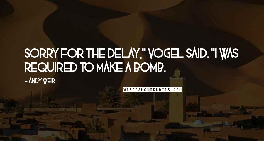 Andy Weir Quotes: Sorry for the delay," Vogel said. "I was required to make a bomb.