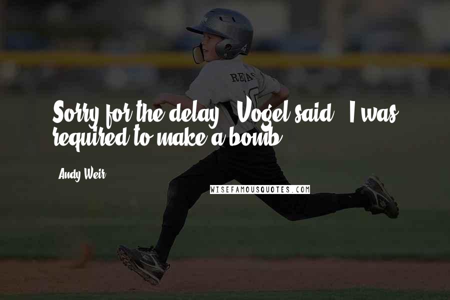 Andy Weir Quotes: Sorry for the delay," Vogel said. "I was required to make a bomb.