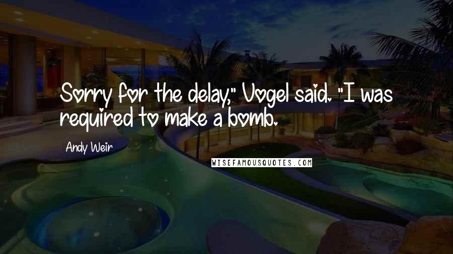 Andy Weir Quotes: Sorry for the delay," Vogel said. "I was required to make a bomb.