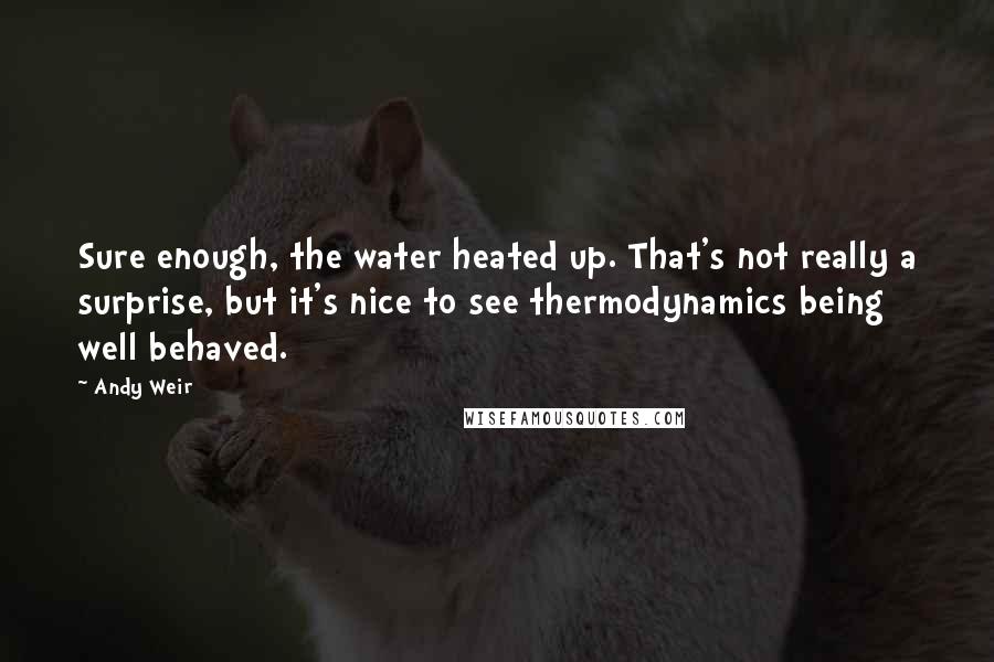 Andy Weir Quotes: Sure enough, the water heated up. That's not really a surprise, but it's nice to see thermodynamics being well behaved.