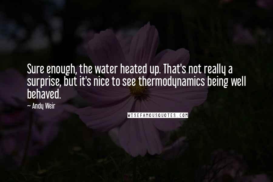 Andy Weir Quotes: Sure enough, the water heated up. That's not really a surprise, but it's nice to see thermodynamics being well behaved.