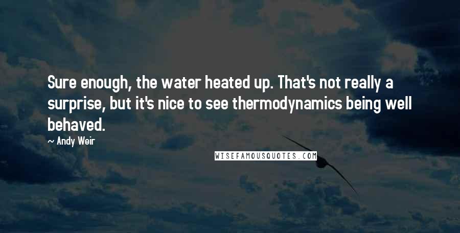 Andy Weir Quotes: Sure enough, the water heated up. That's not really a surprise, but it's nice to see thermodynamics being well behaved.