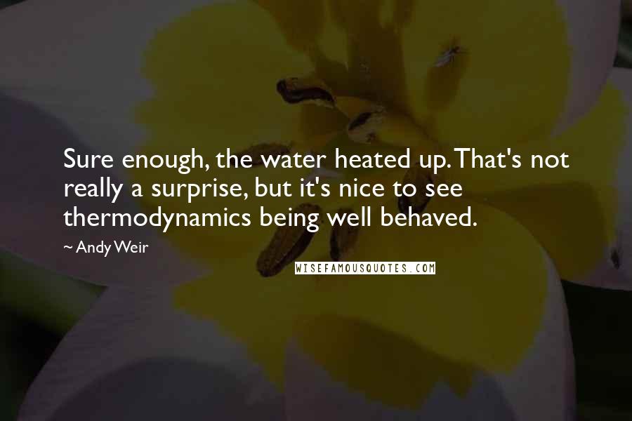 Andy Weir Quotes: Sure enough, the water heated up. That's not really a surprise, but it's nice to see thermodynamics being well behaved.