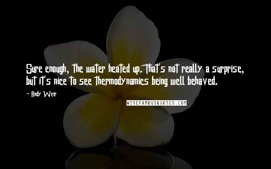 Andy Weir Quotes: Sure enough, the water heated up. That's not really a surprise, but it's nice to see thermodynamics being well behaved.