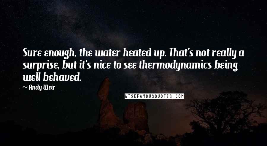 Andy Weir Quotes: Sure enough, the water heated up. That's not really a surprise, but it's nice to see thermodynamics being well behaved.