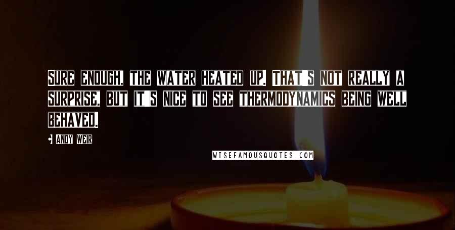 Andy Weir Quotes: Sure enough, the water heated up. That's not really a surprise, but it's nice to see thermodynamics being well behaved.