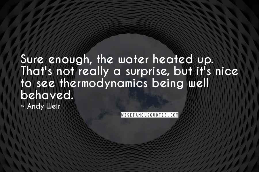 Andy Weir Quotes: Sure enough, the water heated up. That's not really a surprise, but it's nice to see thermodynamics being well behaved.