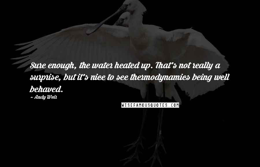 Andy Weir Quotes: Sure enough, the water heated up. That's not really a surprise, but it's nice to see thermodynamics being well behaved.