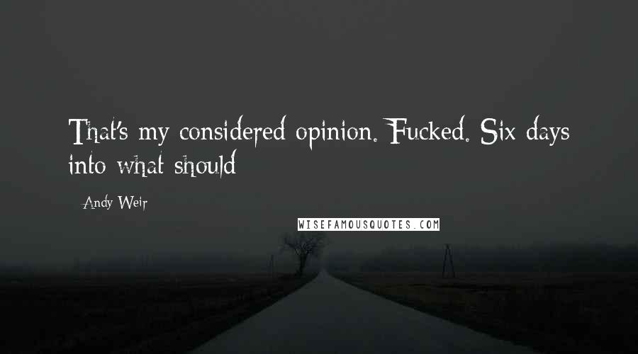 Andy Weir Quotes: That's my considered opinion. Fucked. Six days into what should
