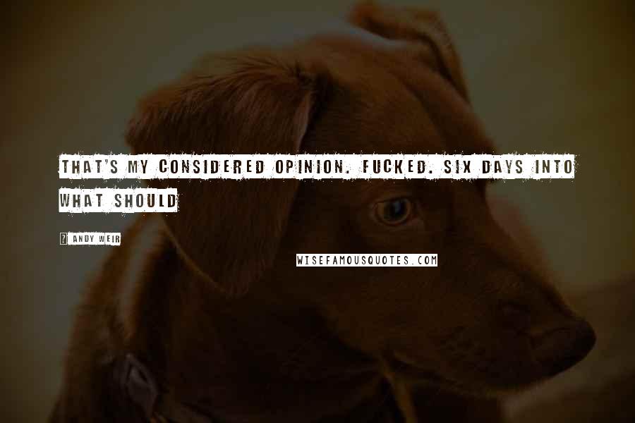 Andy Weir Quotes: That's my considered opinion. Fucked. Six days into what should