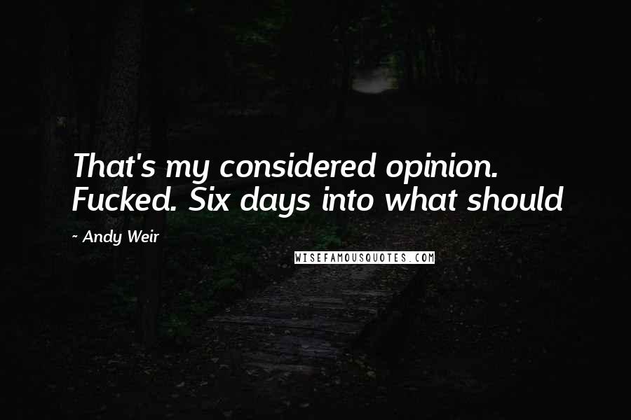 Andy Weir Quotes: That's my considered opinion. Fucked. Six days into what should