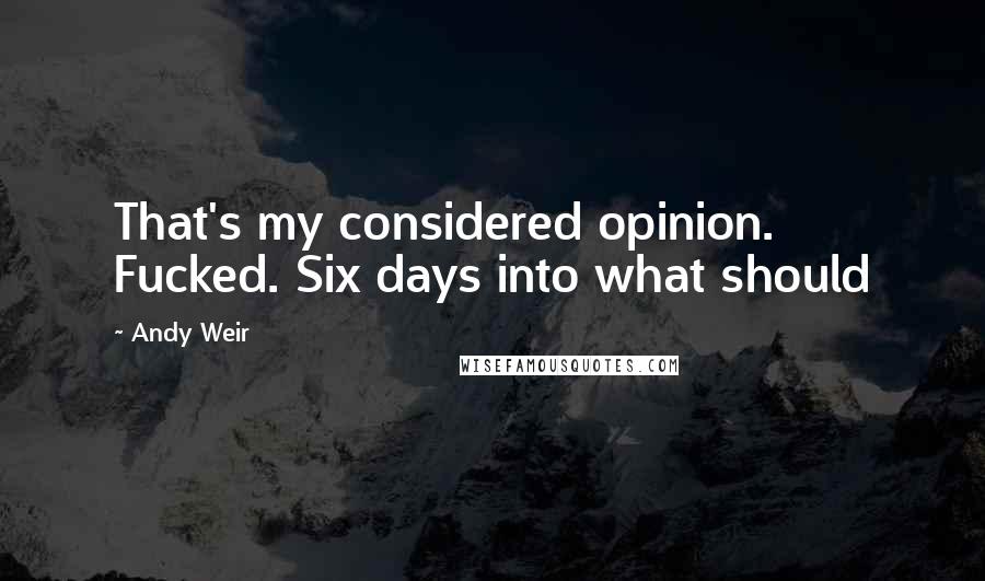 Andy Weir Quotes: That's my considered opinion. Fucked. Six days into what should