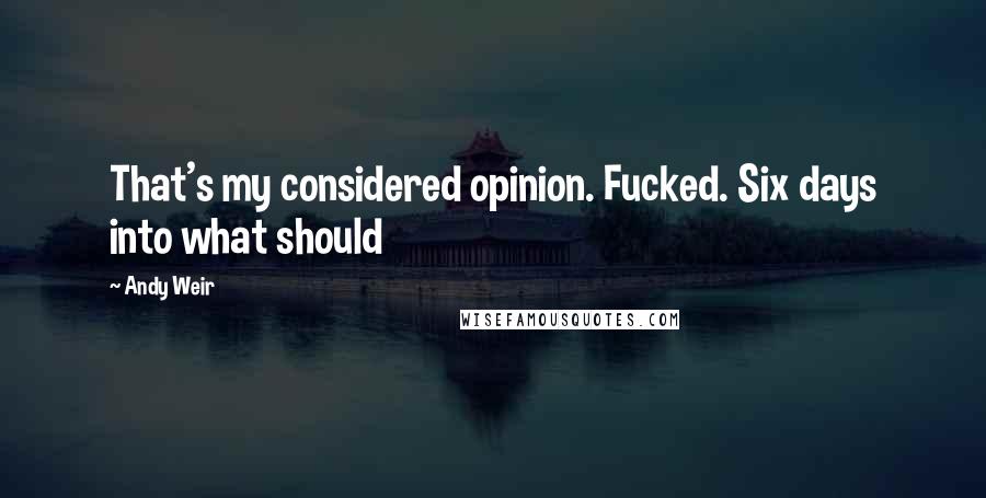 Andy Weir Quotes: That's my considered opinion. Fucked. Six days into what should