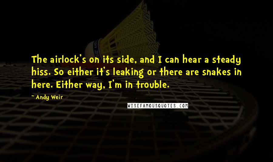 Andy Weir Quotes: The airlock's on its side, and I can hear a steady hiss. So either it's leaking or there are snakes in here. Either way, I'm in trouble.