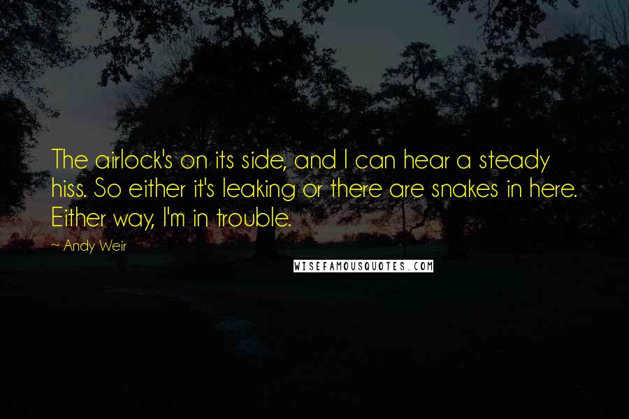 Andy Weir Quotes: The airlock's on its side, and I can hear a steady hiss. So either it's leaking or there are snakes in here. Either way, I'm in trouble.