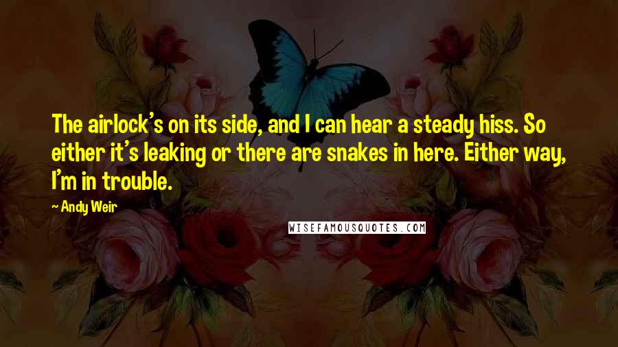 Andy Weir Quotes: The airlock's on its side, and I can hear a steady hiss. So either it's leaking or there are snakes in here. Either way, I'm in trouble.