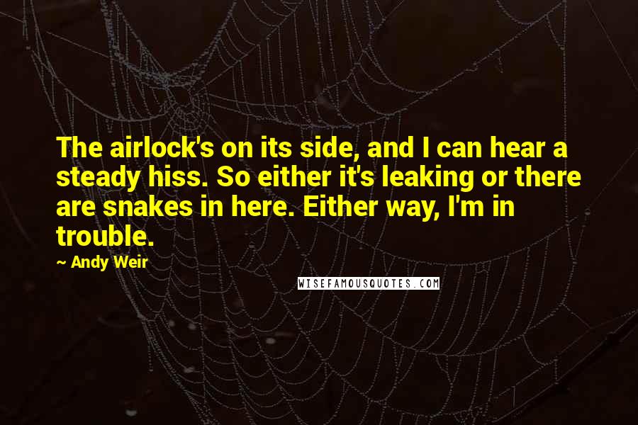 Andy Weir Quotes: The airlock's on its side, and I can hear a steady hiss. So either it's leaking or there are snakes in here. Either way, I'm in trouble.